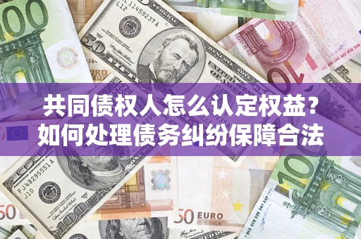 北京共同债权人怎么认定权益？如何处理债务纠纷保障合法权益？