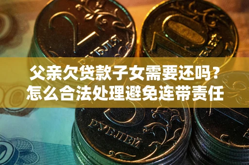 北京父亲欠贷款子女需要还吗？怎么合法处理避免连带责任？
