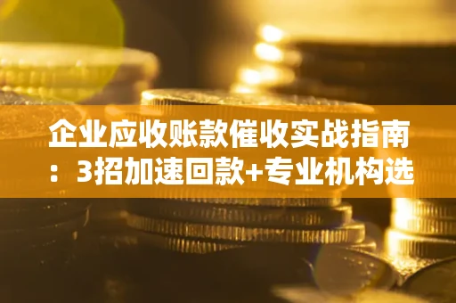 北京企业应收账款催收实战指南：3招加速回款+专业机构选择避坑