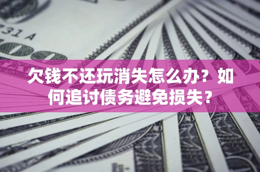 北京欠钱不还玩消失怎么办？如何追讨债务避免损失？