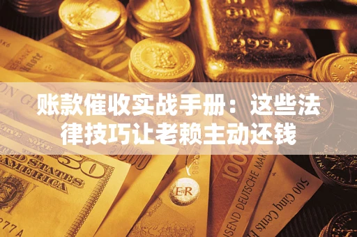 北京账款催收实战手册：这些法律技巧让老赖主动还钱