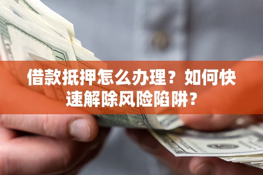 北京借款抵押怎么办理？如何快速解除风险陷阱？