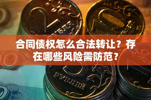 北京合同债权怎么合法转让？存在哪些风险需防范？