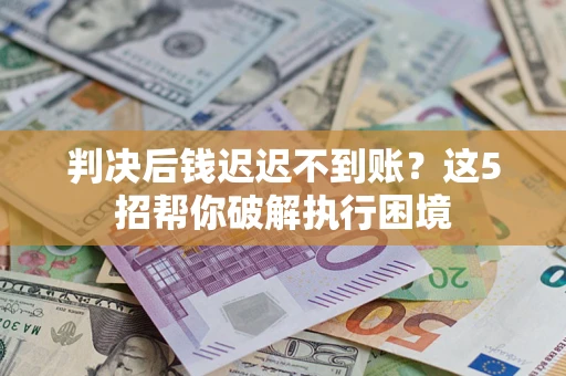 北京判决后钱迟迟不到账？这5招帮你破解执行困境