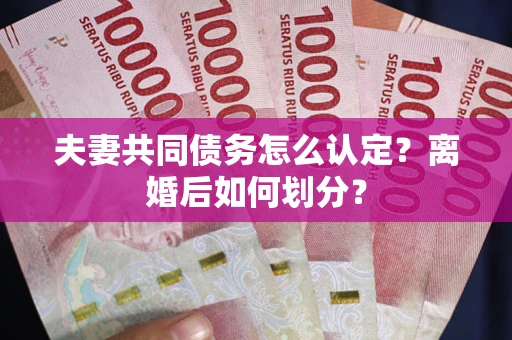 北京夫妻共同债务怎么认定？离婚后如何划分？