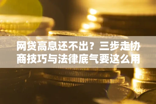 北京网贷高息还不出？三步走协商技巧与法律底气要这么用