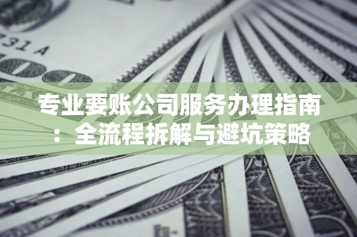 北京专业要账公司服务办理指南：全流程拆解与避坑策略