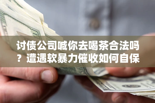 北京讨债公司喊你去喝茶合法吗？遭遇软暴力催收如何自保？