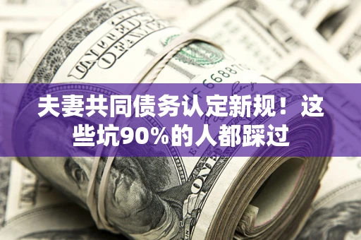 北京夫妻共同债务认定新规！这些坑90%的人都踩过