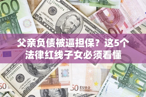 北京父亲负债被逼担保？这5个法律红线子女必须看懂