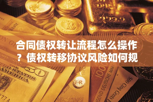 北京合同债权转让流程怎么操作？债权转移协议风险如何规避？