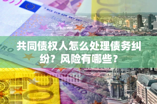 北京共同债权人怎么处理债务纠纷？风险有哪些？
