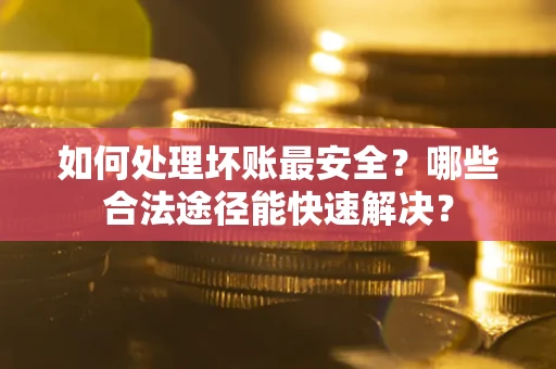 北京如何处理坏账最安全？哪些合法途径能快速解决？