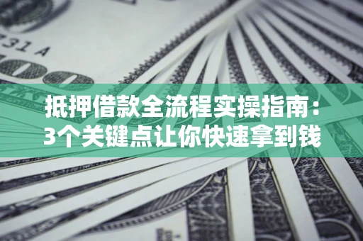 北京抵押借款全流程实操指南：3个关键点让你快速拿到钱
