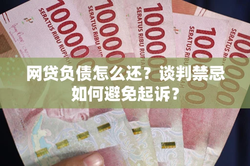 北京网贷负债怎么还？谈判禁忌如何避免起诉？