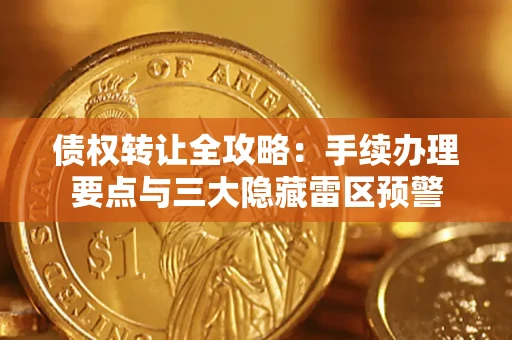 北京债权转让全攻略：手续办理要点与三大隐藏雷区预警