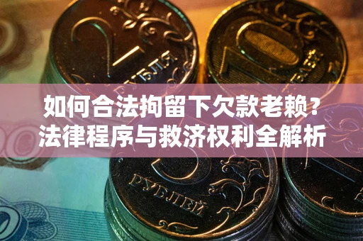 北京如何合法拘留下欠款老赖？法律程序与救济权利全解析