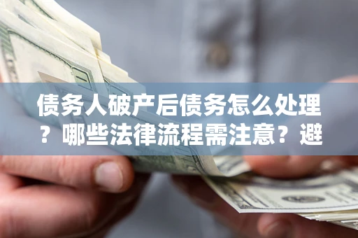 北京债务人破产后债务怎么处理？哪些法律流程需注意？避免踩坑指南