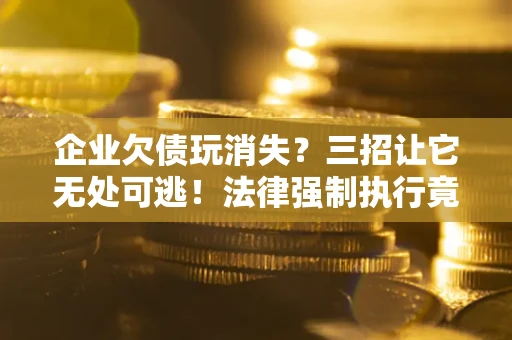 北京企业欠债玩消失？三招让它无处可逃！法律强制执行竟比讨债公司还狠？