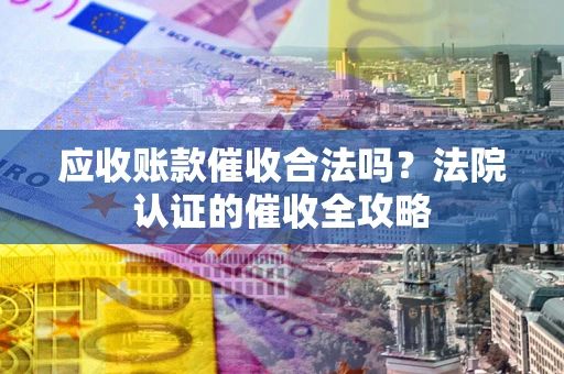 北京应收账款催收合法吗？法院认证的催收全攻略