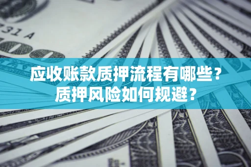 北京应收账款质押流程有哪些？质押风险如何规避？