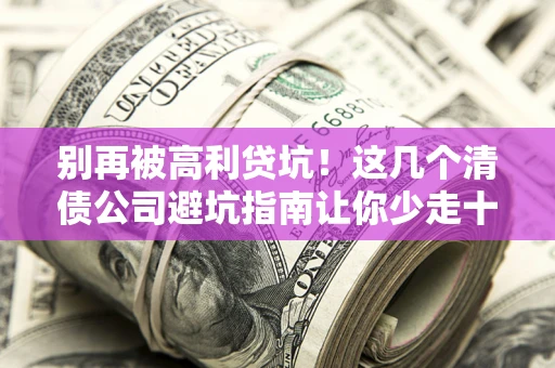北京别再被高利贷坑！这几个清债公司避坑指南让你少走十年弯路