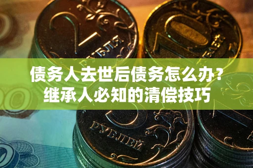 北京债务人去世后债务怎么办？继承人必知的清偿技巧