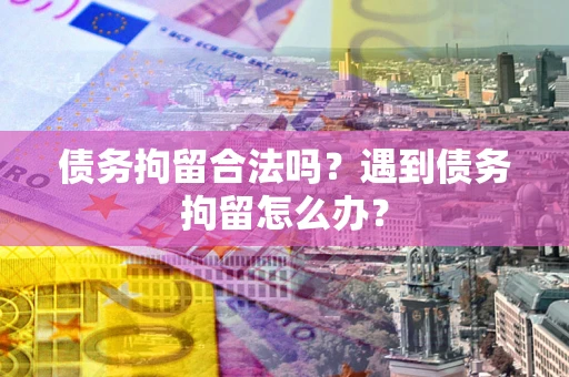 北京债务拘留合法吗？遇到债务拘留怎么办？