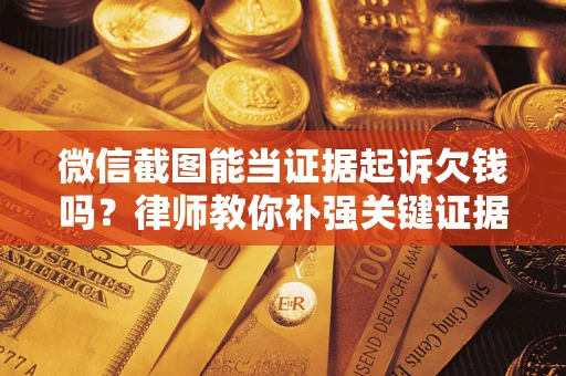 北京微信截图能当证据起诉欠钱吗？律师教你补强关键证据