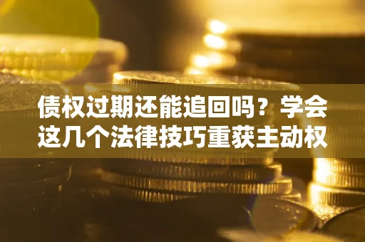 北京债权过期还能追回吗？学会这几个法律技巧重获主动权