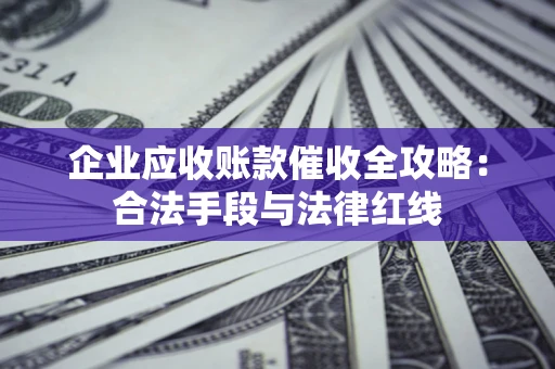 北京企业应收账款催收全攻略：合法手段与法律红线