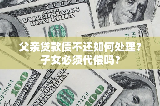 北京父亲贷款债不还如何处理？子女必须代偿吗？