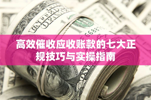 北京高效催收应收账款的七大正规技巧与实操指南