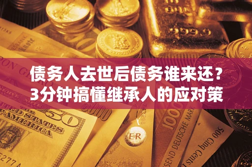 北京债务人去世后债务谁来还？3分钟搞懂继承人的应对策略