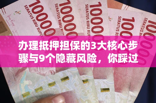 北京办理抵押担保的3大核心步骤与9个隐藏风险，你踩过哪个坑？