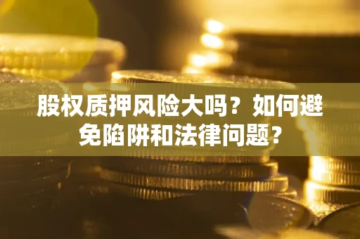 北京股权质押风险大吗？如何避免陷阱和法律问题？