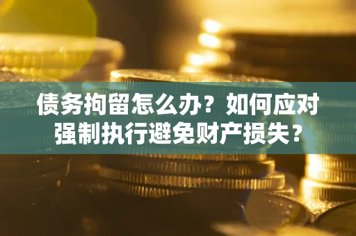 北京债务拘留怎么办？如何应对强制执行避免财产损失？