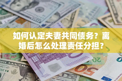 北京如何认定夫妻共同债务？离婚后怎么处理责任分担？