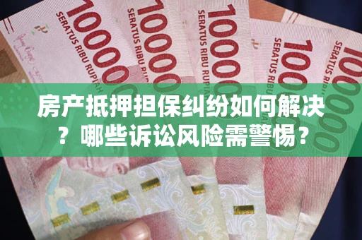 北京房产抵押担保纠纷如何解决？哪些诉讼风险需警惕？