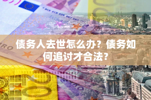 北京债务人去世怎么办？债务如何追讨才合法？