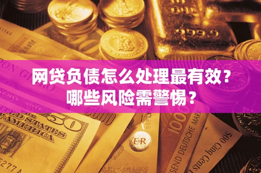 北京网贷负债怎么处理最有效？哪些风险需警惕？