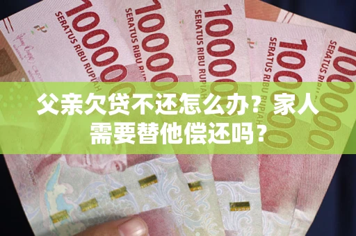 北京父亲欠贷不还怎么办？家人需要替他偿还吗？