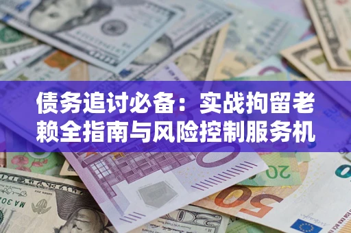 北京债务追讨必备：实战拘留老赖全指南与风险控制服务机构推荐