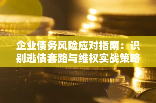 北京企业债务风险应对指南：识别逃债套路与维权实战策略
