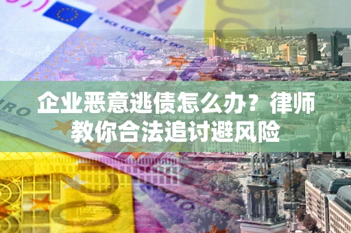 北京企业恶意逃债怎么办？律师教你合法追讨避风险