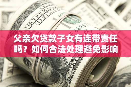 北京父亲欠贷款子女有连带责任吗？如何合法处理避免影响？