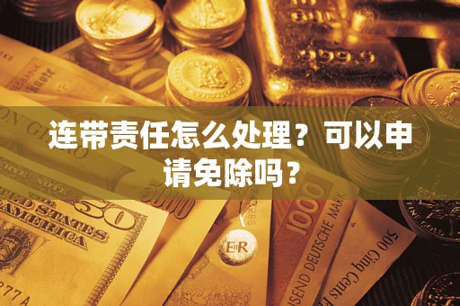 北京连带责任怎么处理？可以申请免除吗？