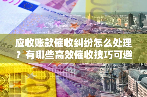 北京应收账款催收纠纷怎么处理？有哪些高效催收技巧可避免坏账？