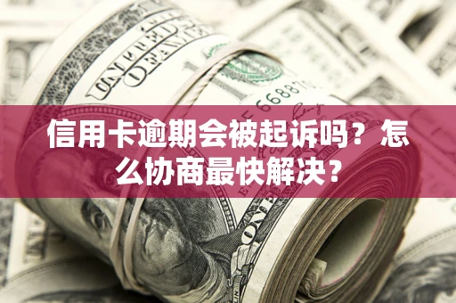 北京信用卡逾期会被起诉吗？怎么协商最快解决？