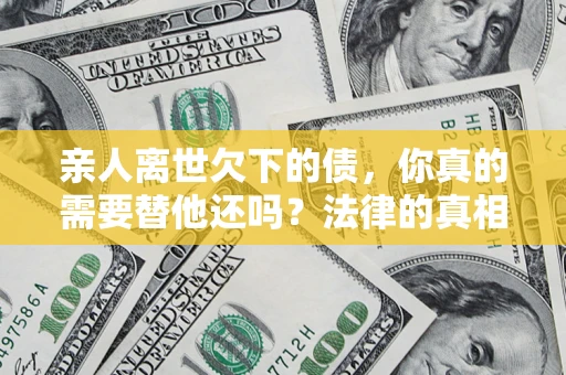 北京亲人离世欠下的债，你真的需要替他还吗？法律的真相或许与你想的不一样